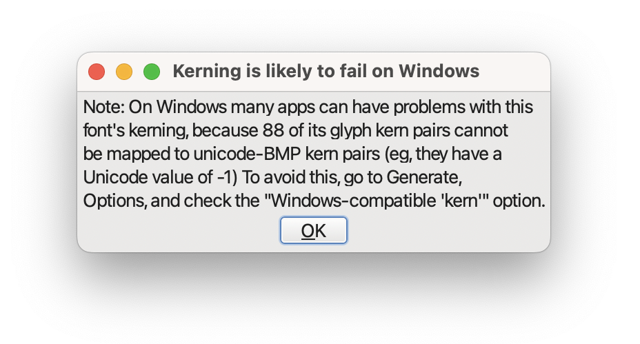 The warning presented by FontForge when exporting. Depending on how many kern pairs were part of the font, hundreds or even thousands of kern pars may not function correctly on Windows.